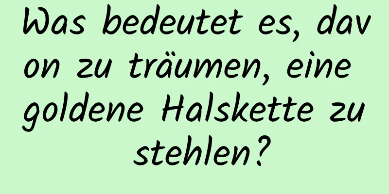 Was bedeutet es, davon zu träumen, eine goldene Halskette zu stehlen?