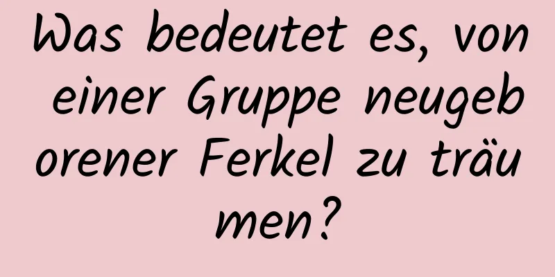 Was bedeutet es, von einer Gruppe neugeborener Ferkel zu träumen?