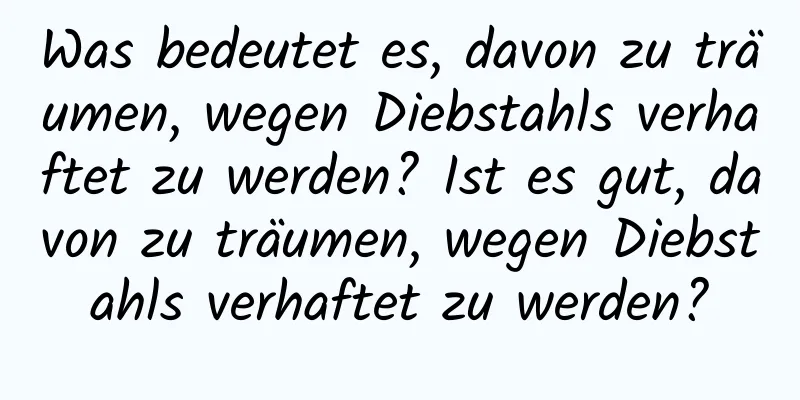 Was bedeutet es, davon zu träumen, wegen Diebstahls verhaftet zu werden? Ist es gut, davon zu träumen, wegen Diebstahls verhaftet zu werden?