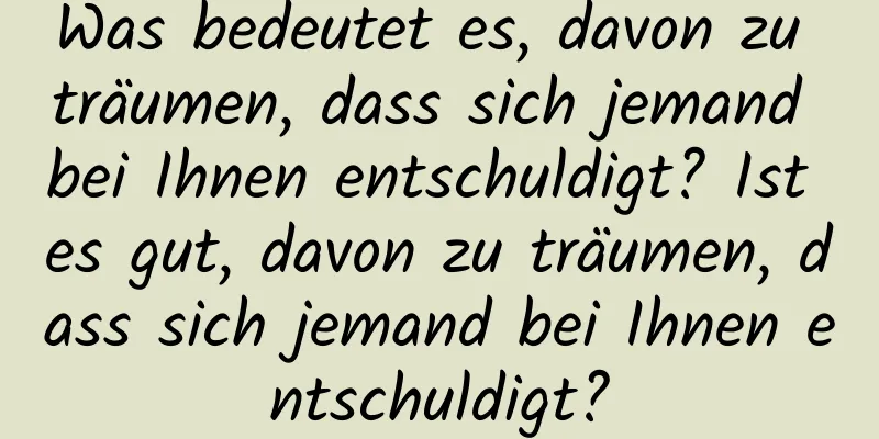 Was bedeutet es, davon zu träumen, dass sich jemand bei Ihnen entschuldigt? Ist es gut, davon zu träumen, dass sich jemand bei Ihnen entschuldigt?