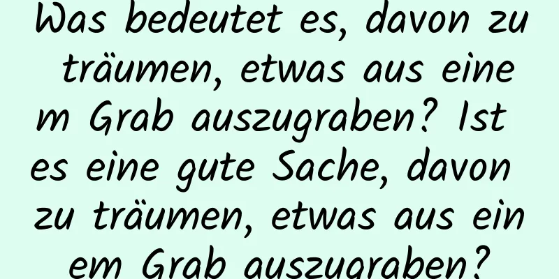 Was bedeutet es, davon zu träumen, etwas aus einem Grab auszugraben? Ist es eine gute Sache, davon zu träumen, etwas aus einem Grab auszugraben?