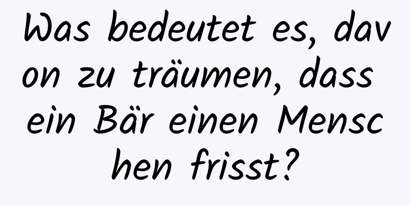 Was bedeutet es, davon zu träumen, dass ein Bär einen Menschen frisst?