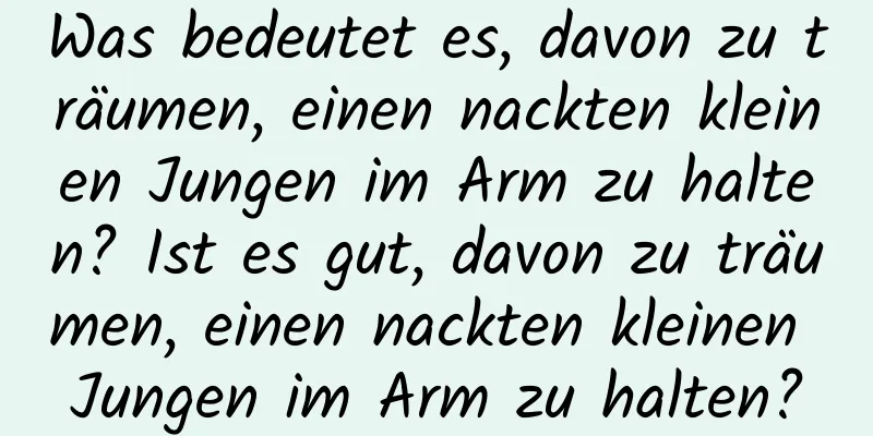 Was bedeutet es, davon zu träumen, einen nackten kleinen Jungen im Arm zu halten? Ist es gut, davon zu träumen, einen nackten kleinen Jungen im Arm zu halten?