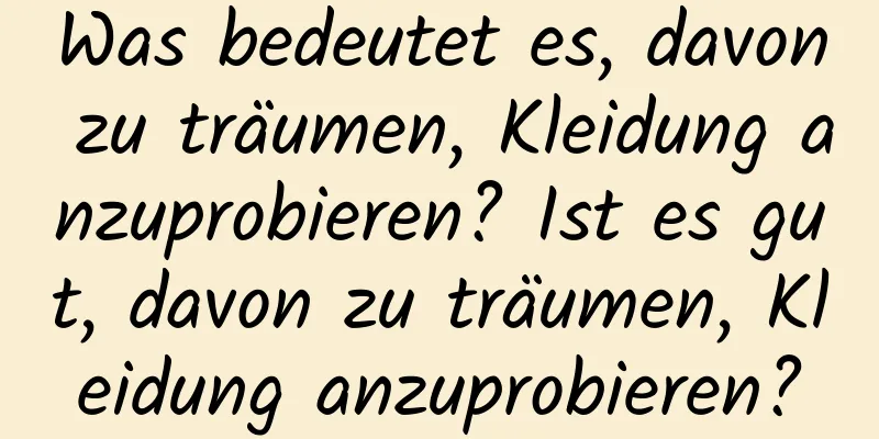 Was bedeutet es, davon zu träumen, Kleidung anzuprobieren? Ist es gut, davon zu träumen, Kleidung anzuprobieren?