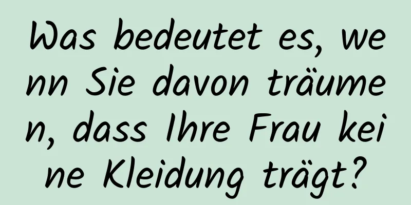 Was bedeutet es, wenn Sie davon träumen, dass Ihre Frau keine Kleidung trägt?