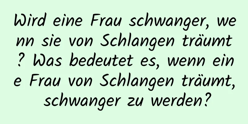 Wird eine Frau schwanger, wenn sie von Schlangen träumt? Was bedeutet es, wenn eine Frau von Schlangen träumt, schwanger zu werden?