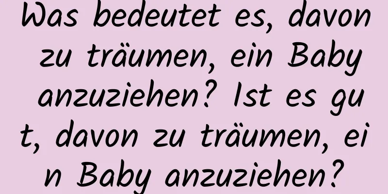 Was bedeutet es, davon zu träumen, ein Baby anzuziehen? Ist es gut, davon zu träumen, ein Baby anzuziehen?