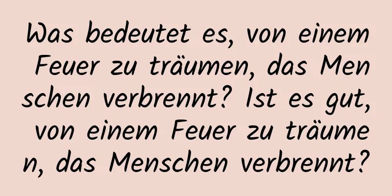 Was bedeutet es, von einem Feuer zu träumen, das Menschen verbrennt? Ist es gut, von einem Feuer zu träumen, das Menschen verbrennt?