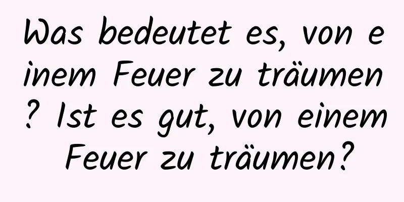 Was bedeutet es, von einem Feuer zu träumen? Ist es gut, von einem Feuer zu träumen?