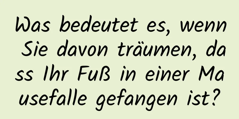 Was bedeutet es, wenn Sie davon träumen, dass Ihr Fuß in einer Mausefalle gefangen ist?