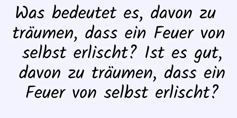 Was bedeutet es, davon zu träumen, dass ein Feuer von selbst erlischt? Ist es gut, davon zu träumen, dass ein Feuer von selbst erlischt?