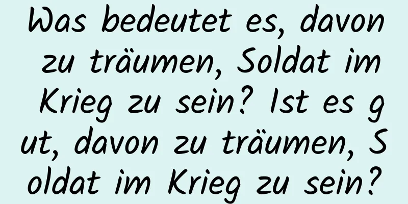 Was bedeutet es, davon zu träumen, Soldat im Krieg zu sein? Ist es gut, davon zu träumen, Soldat im Krieg zu sein?