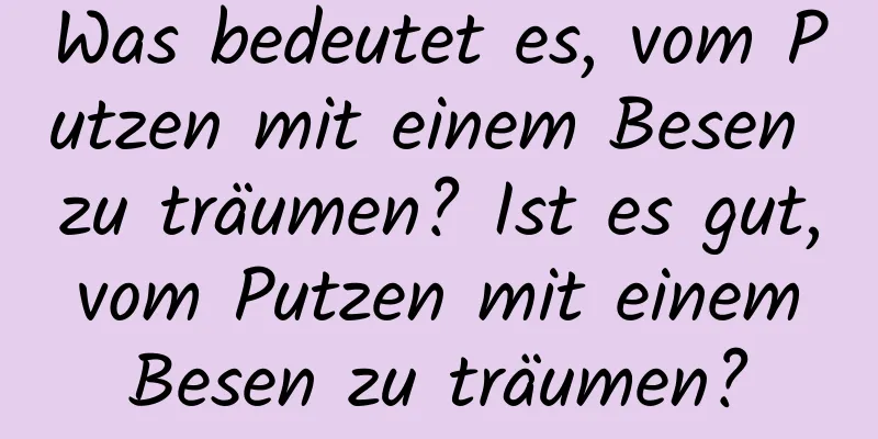 Was bedeutet es, vom Putzen mit einem Besen zu träumen? Ist es gut, vom Putzen mit einem Besen zu träumen?