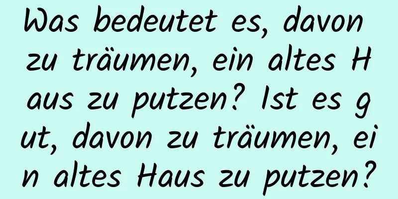 Was bedeutet es, davon zu träumen, ein altes Haus zu putzen? Ist es gut, davon zu träumen, ein altes Haus zu putzen?