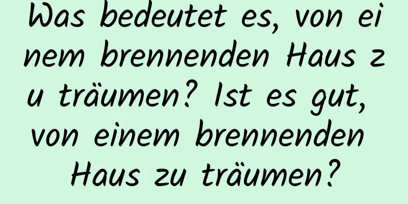 Was bedeutet es, von einem brennenden Haus zu träumen? Ist es gut, von einem brennenden Haus zu träumen?