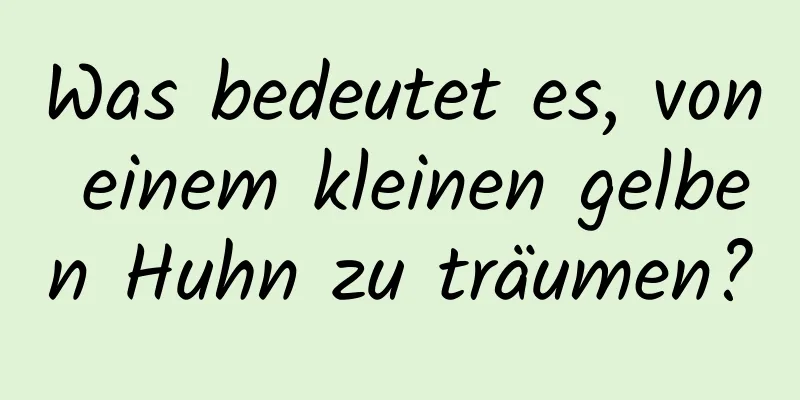 Was bedeutet es, von einem kleinen gelben Huhn zu träumen?