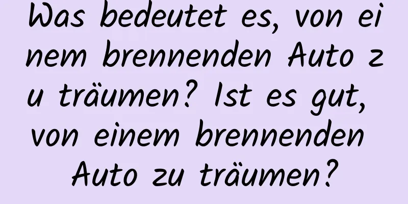 Was bedeutet es, von einem brennenden Auto zu träumen? Ist es gut, von einem brennenden Auto zu träumen?