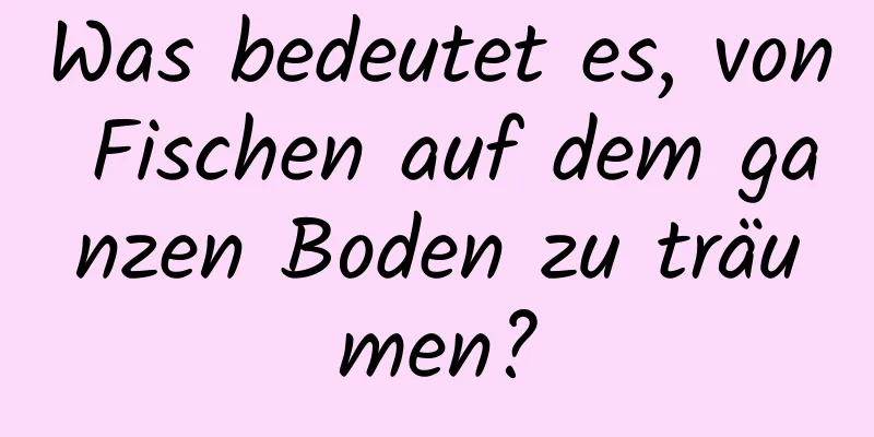 Was bedeutet es, von Fischen auf dem ganzen Boden zu träumen?