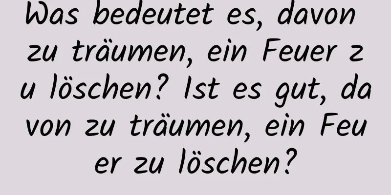 Was bedeutet es, davon zu träumen, ein Feuer zu löschen? Ist es gut, davon zu träumen, ein Feuer zu löschen?