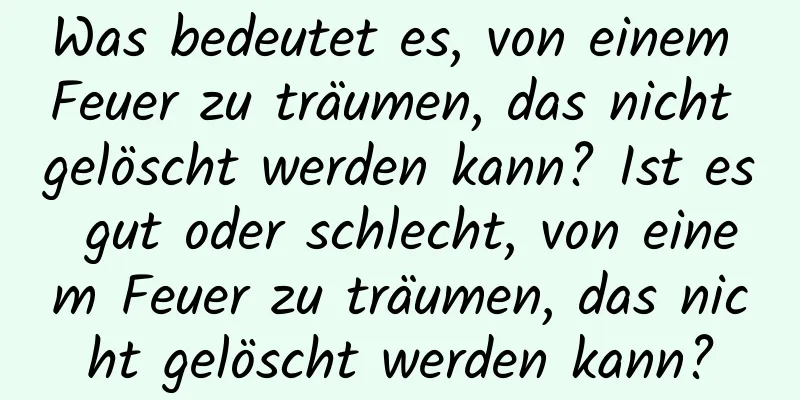 Was bedeutet es, von einem Feuer zu träumen, das nicht gelöscht werden kann? Ist es gut oder schlecht, von einem Feuer zu träumen, das nicht gelöscht werden kann?