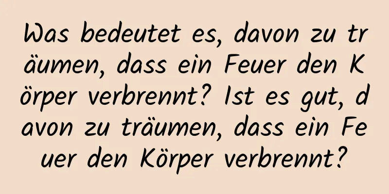 Was bedeutet es, davon zu träumen, dass ein Feuer den Körper verbrennt? Ist es gut, davon zu träumen, dass ein Feuer den Körper verbrennt?