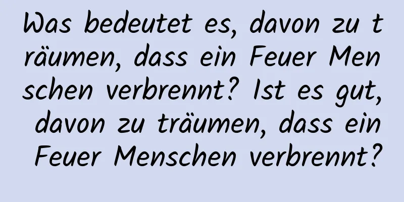 Was bedeutet es, davon zu träumen, dass ein Feuer Menschen verbrennt? Ist es gut, davon zu träumen, dass ein Feuer Menschen verbrennt?