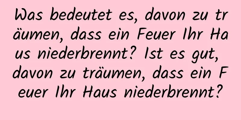 Was bedeutet es, davon zu träumen, dass ein Feuer Ihr Haus niederbrennt? Ist es gut, davon zu träumen, dass ein Feuer Ihr Haus niederbrennt?