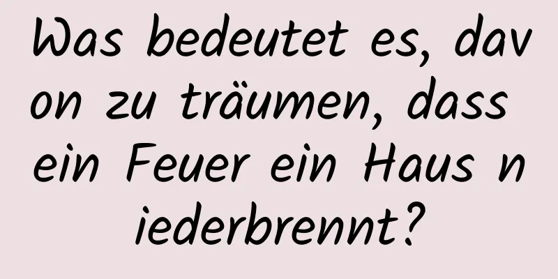 Was bedeutet es, davon zu träumen, dass ein Feuer ein Haus niederbrennt?