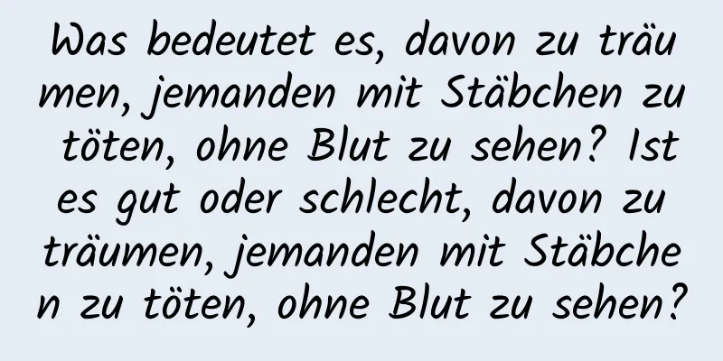 Was bedeutet es, davon zu träumen, jemanden mit Stäbchen zu töten, ohne Blut zu sehen? Ist es gut oder schlecht, davon zu träumen, jemanden mit Stäbchen zu töten, ohne Blut zu sehen?