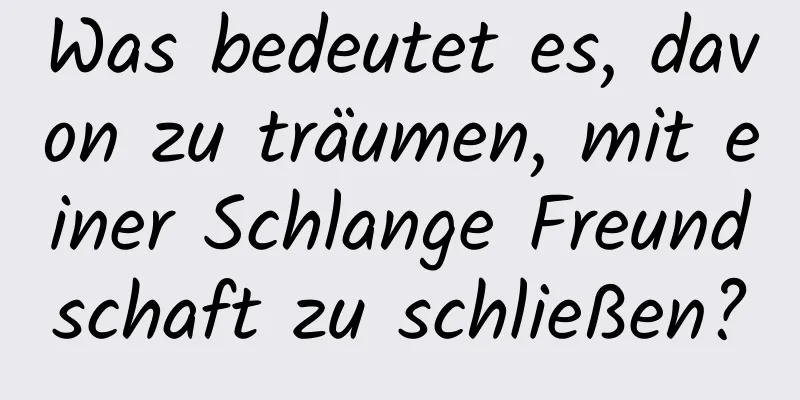 Was bedeutet es, davon zu träumen, mit einer Schlange Freundschaft zu schließen?