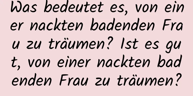 Was bedeutet es, von einer nackten badenden Frau zu träumen? Ist es gut, von einer nackten badenden Frau zu träumen?