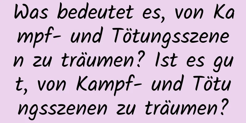 Was bedeutet es, von Kampf- und Tötungsszenen zu träumen? Ist es gut, von Kampf- und Tötungsszenen zu träumen?