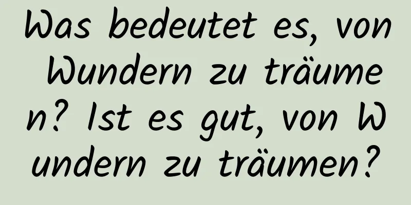 Was bedeutet es, von Wundern zu träumen? Ist es gut, von Wundern zu träumen?