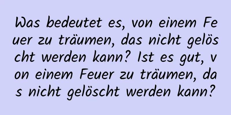 Was bedeutet es, von einem Feuer zu träumen, das nicht gelöscht werden kann? Ist es gut, von einem Feuer zu träumen, das nicht gelöscht werden kann?