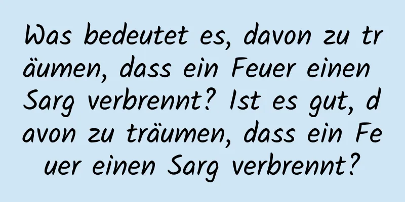 Was bedeutet es, davon zu träumen, dass ein Feuer einen Sarg verbrennt? Ist es gut, davon zu träumen, dass ein Feuer einen Sarg verbrennt?