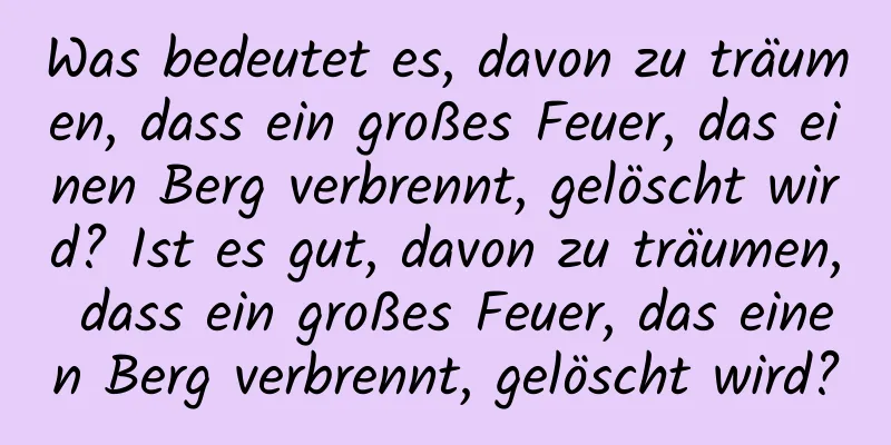 Was bedeutet es, davon zu träumen, dass ein großes Feuer, das einen Berg verbrennt, gelöscht wird? Ist es gut, davon zu träumen, dass ein großes Feuer, das einen Berg verbrennt, gelöscht wird?