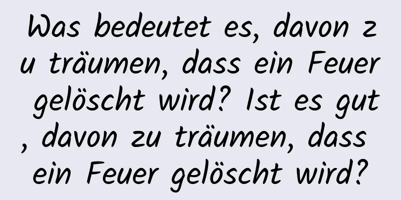 Was bedeutet es, davon zu träumen, dass ein Feuer gelöscht wird? Ist es gut, davon zu träumen, dass ein Feuer gelöscht wird?