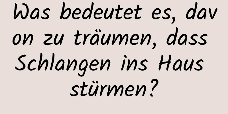 Was bedeutet es, davon zu träumen, dass Schlangen ins Haus stürmen?