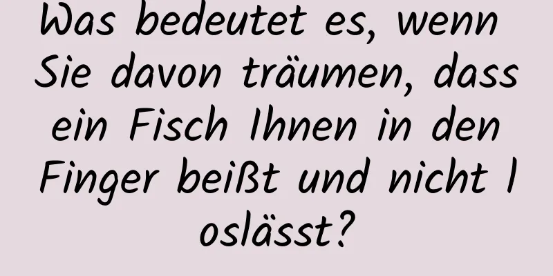 Was bedeutet es, wenn Sie davon träumen, dass ein Fisch Ihnen in den Finger beißt und nicht loslässt?