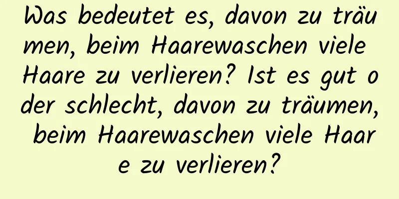 Was bedeutet es, davon zu träumen, beim Haarewaschen viele Haare zu verlieren? Ist es gut oder schlecht, davon zu träumen, beim Haarewaschen viele Haare zu verlieren?