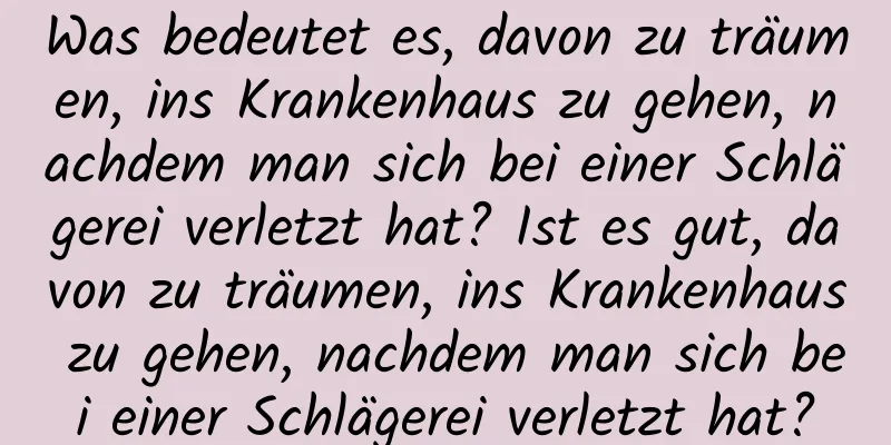 Was bedeutet es, davon zu träumen, ins Krankenhaus zu gehen, nachdem man sich bei einer Schlägerei verletzt hat? Ist es gut, davon zu träumen, ins Krankenhaus zu gehen, nachdem man sich bei einer Schlägerei verletzt hat?