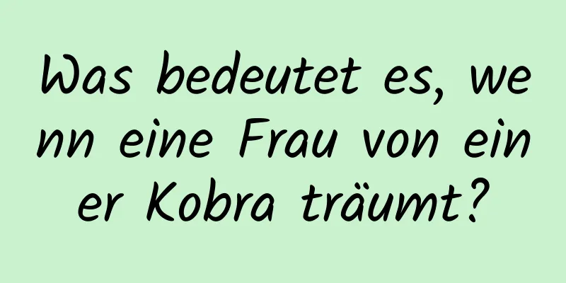 Was bedeutet es, wenn eine Frau von einer Kobra träumt?