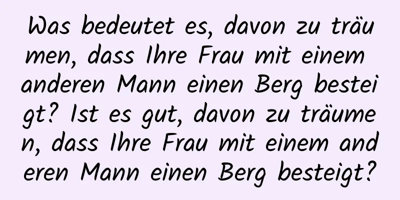 Was bedeutet es, davon zu träumen, dass Ihre Frau mit einem anderen Mann einen Berg besteigt? Ist es gut, davon zu träumen, dass Ihre Frau mit einem anderen Mann einen Berg besteigt?