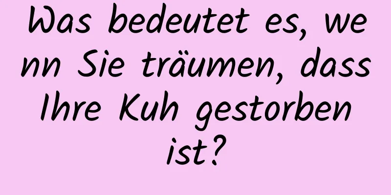 Was bedeutet es, wenn Sie träumen, dass Ihre Kuh gestorben ist?