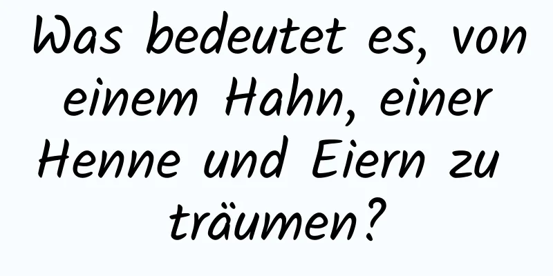 Was bedeutet es, von einem Hahn, einer Henne und Eiern zu träumen?