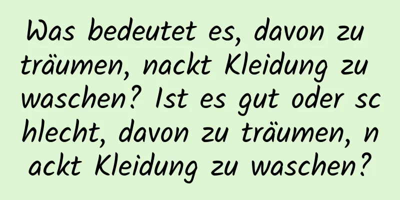 Was bedeutet es, davon zu träumen, nackt Kleidung zu waschen? Ist es gut oder schlecht, davon zu träumen, nackt Kleidung zu waschen?