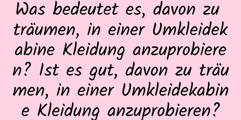 Was bedeutet es, davon zu träumen, in einer Umkleidekabine Kleidung anzuprobieren? Ist es gut, davon zu träumen, in einer Umkleidekabine Kleidung anzuprobieren?