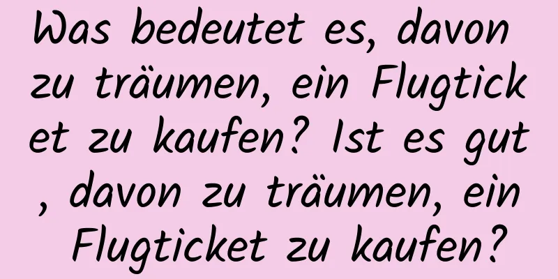 Was bedeutet es, davon zu träumen, ein Flugticket zu kaufen? Ist es gut, davon zu träumen, ein Flugticket zu kaufen?