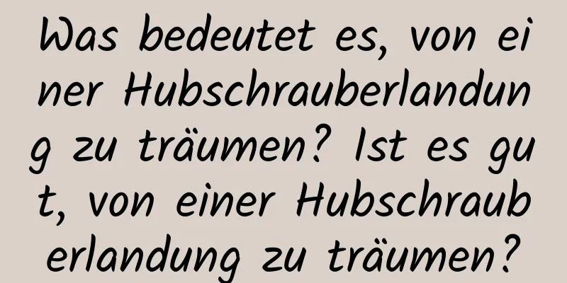 Was bedeutet es, von einer Hubschrauberlandung zu träumen? Ist es gut, von einer Hubschrauberlandung zu träumen?