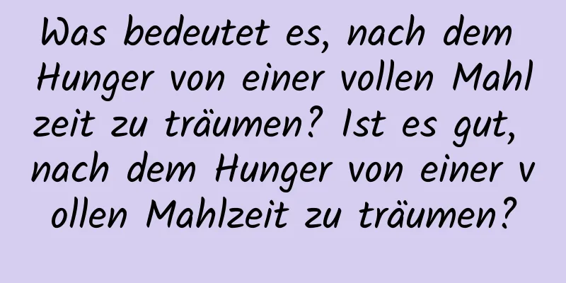 Was bedeutet es, nach dem Hunger von einer vollen Mahlzeit zu träumen? Ist es gut, nach dem Hunger von einer vollen Mahlzeit zu träumen?